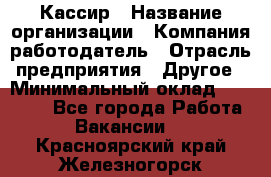 Кассир › Название организации ­ Компания-работодатель › Отрасль предприятия ­ Другое › Минимальный оклад ­ 15 000 - Все города Работа » Вакансии   . Красноярский край,Железногорск г.